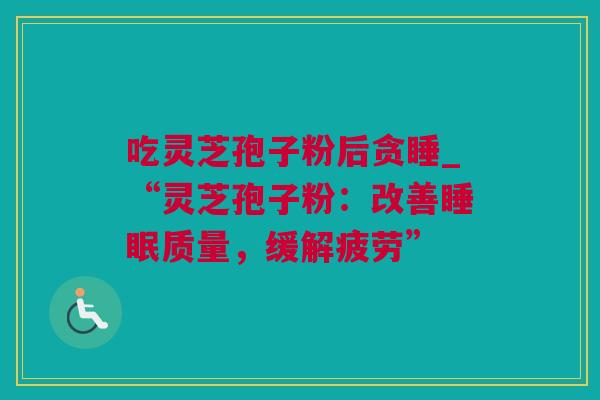 吃灵芝孢子粉后贪睡_“灵芝孢子粉：改善睡眠质量，缓解疲劳”