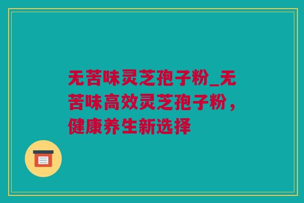 无苦味灵芝孢子粉_无苦味高效灵芝孢子粉，健康养生新选择