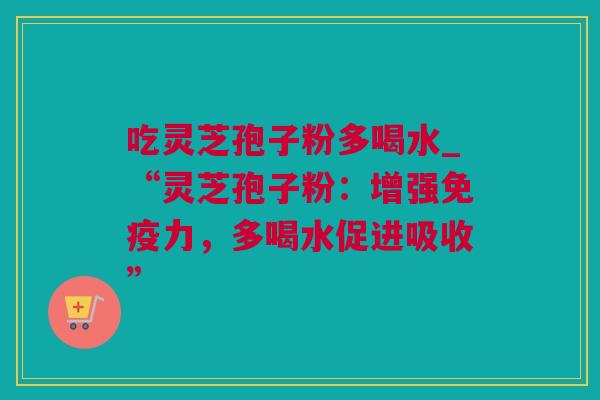 吃灵芝孢子粉多喝水_“灵芝孢子粉：增强免疫力，多喝水促进吸收”