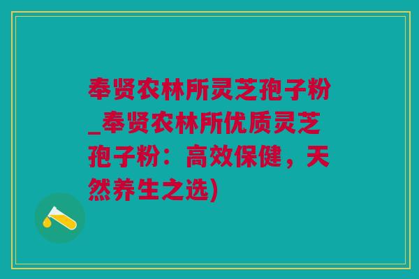奉贤农林所灵芝孢子粉_奉贤农林所优质灵芝孢子粉：高效保健，天然养生之选)