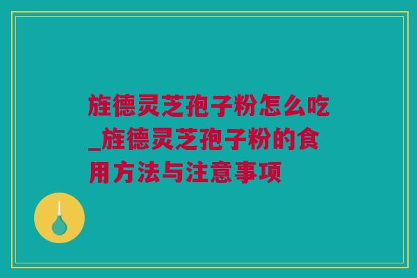 旌德灵芝孢子粉怎么吃_旌德灵芝孢子粉的食用方法与注意事项
