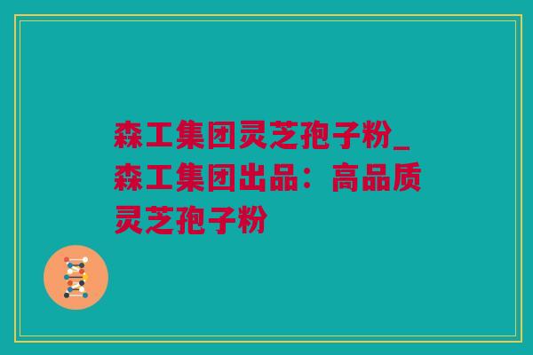 森工集团灵芝孢子粉_森工集团出品：高品质灵芝孢子粉