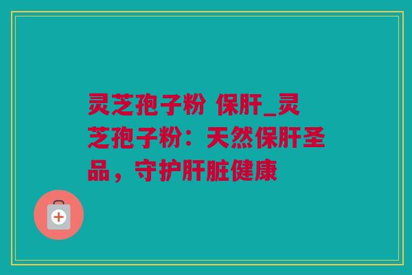 灵芝孢子粉 保肝_灵芝孢子粉：天然保肝圣品，守护肝脏健康
