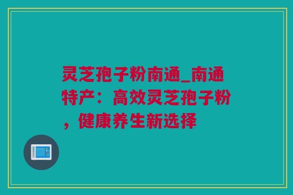 灵芝孢子粉南通_南通特产：高效灵芝孢子粉，健康养生新选择