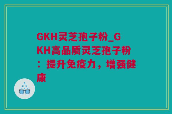 GKH灵芝孢子粉_GKH高品质灵芝孢子粉：提升免疫力，增强健康