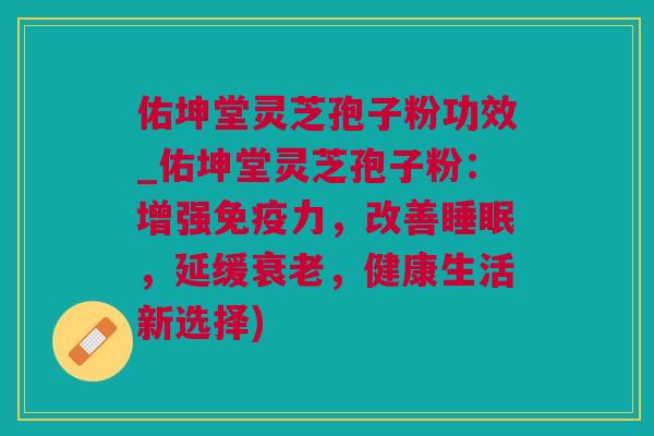 佑坤堂灵芝孢子粉功效_佑坤堂灵芝孢子粉：增强免疫力，改善睡眠，延缓衰老，健康生活新选择)