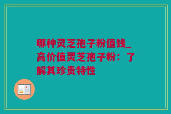 哪种灵芝孢子粉值钱_高价值灵芝孢子粉：了解其珍贵特性
