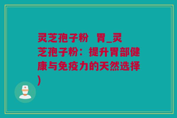 灵芝孢子粉  胃_灵芝孢子粉：提升胃部健康与免疫力的天然选择)