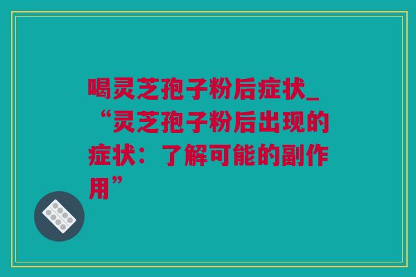 喝灵芝孢子粉后症状_“灵芝孢子粉后出现的症状：了解可能的副作用”