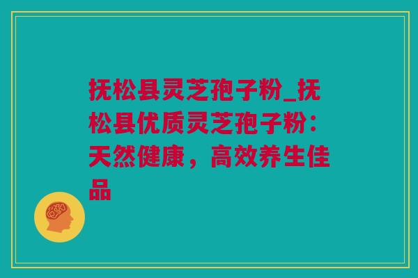 抚松县灵芝孢子粉_抚松县优质灵芝孢子粉：天然健康，高效养生佳品
