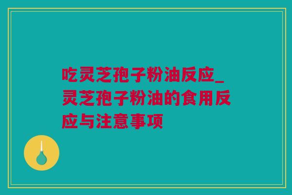 吃灵芝孢子粉油反应_灵芝孢子粉油的食用反应与注意事项 吃灵芝孢子粉油反应_灵芝孢子粉油的食用反应与注意事项