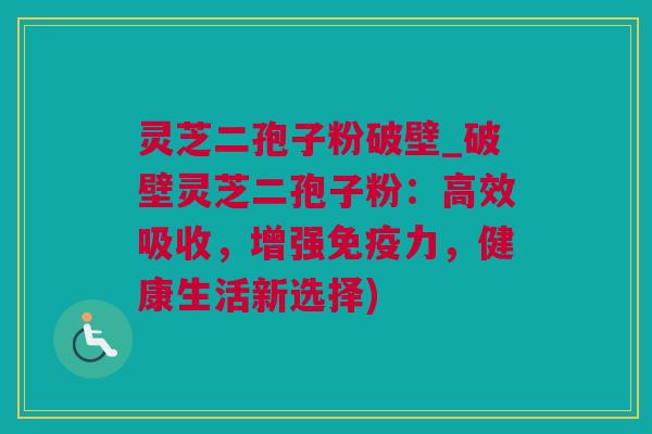 灵芝二孢子粉破壁_破壁灵芝二孢子粉：高效吸收，增强免疫力，健康生活新选择)