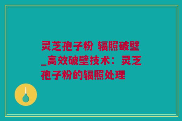 灵芝孢子粉 辐照破壁_高效破壁技术:灵芝孢子粉的辐照处理 灵芝孢子粉 辐照破壁_高效破壁技术:灵芝孢子粉的辐照处理