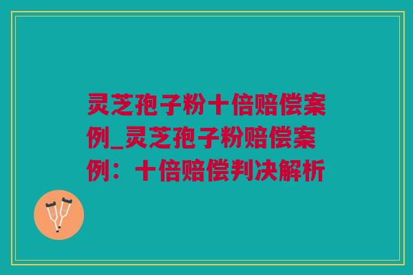 灵芝孢子粉十倍赔偿案例_灵芝孢子粉赔偿案例：十倍赔偿判决解析