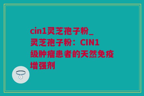 cin1灵芝孢子粉_灵芝孢子粉：CIN1级肿瘤患者的天然免疫增强剂