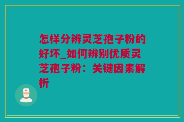 怎样分辨灵芝孢子粉的好坏_如何辨别优质灵芝孢子粉：关键因素解析