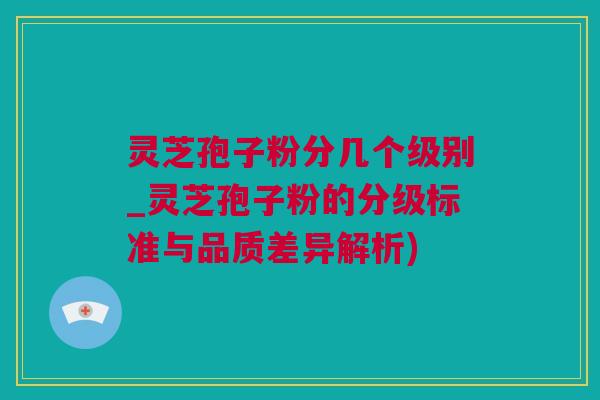 灵芝孢子粉分几个级别_灵芝孢子粉的分级标准与品质差异解析)