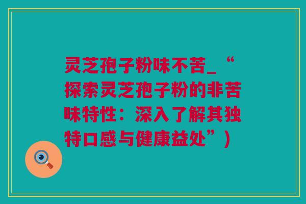 灵芝孢子粉味不苦_“探索灵芝孢子粉的非苦味特性：深入了解其独特口感与健康益处”)