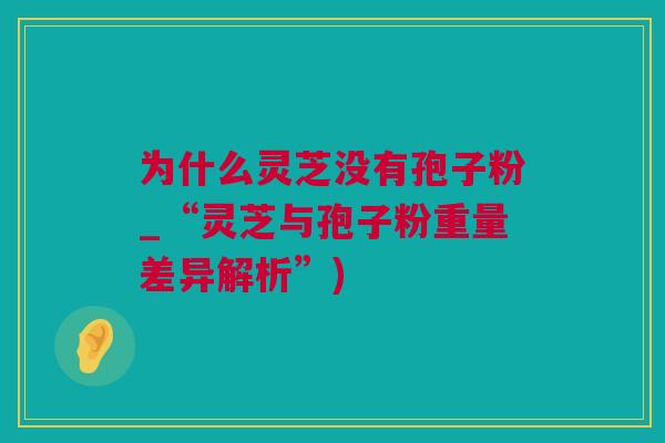 为什么灵芝没有孢子粉_“灵芝与孢子粉重量差异解析”)