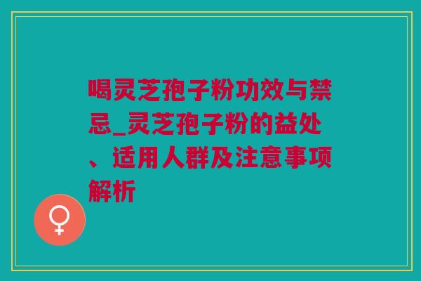 喝灵芝孢子粉功效与禁忌_灵芝孢子粉的益处、适用人群及注意事项解析