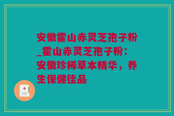 安徽霍山赤灵芝孢子粉_霍山赤灵芝孢子粉：安徽珍稀草本精华，养生保健佳品