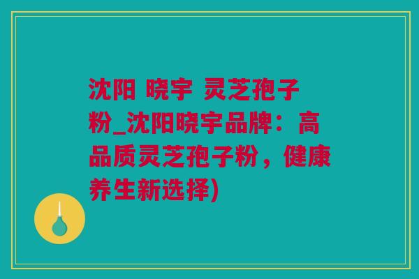 沈阳 晓宇 灵芝孢子粉_沈阳晓宇品牌：高品质灵芝孢子粉，健康养生新选择)