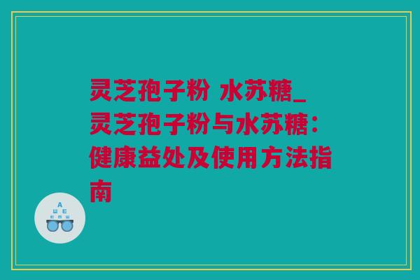 灵芝孢子粉 水苏糖_灵芝孢子粉与水苏糖：健康益处及使用方法指南