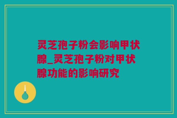 灵芝孢子粉会影响甲状腺_灵芝孢子粉对甲状腺功能的影响研究