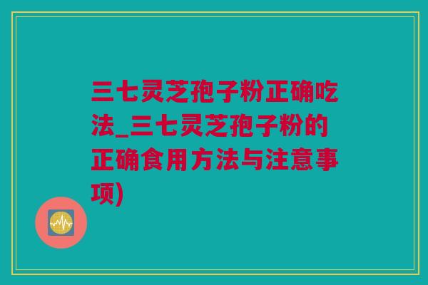 三七灵芝孢子粉正确吃法_三七灵芝孢子粉的正确食用方法与注意事项) 三七灵芝孢子粉正确吃法_三七灵芝孢子粉的正确食用方法与注意事项)