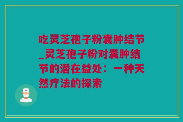 吃灵芝孢子粉囊肿结节_灵芝孢子粉对囊肿结节的潜在益处：一种天然疗法的探索
