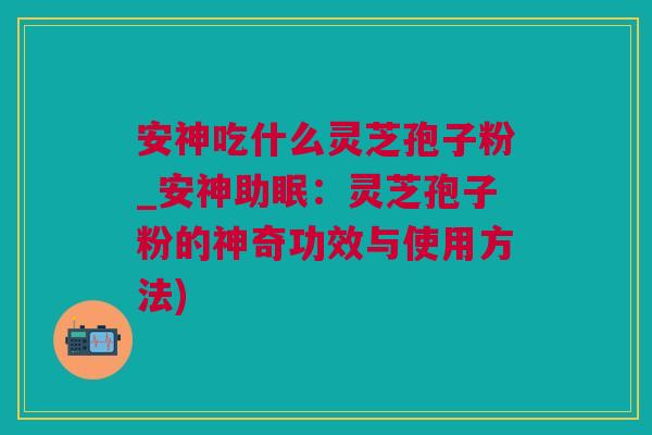 安神吃什么灵芝孢子粉_安神助眠：灵芝孢子粉的神奇功效与使用方法)