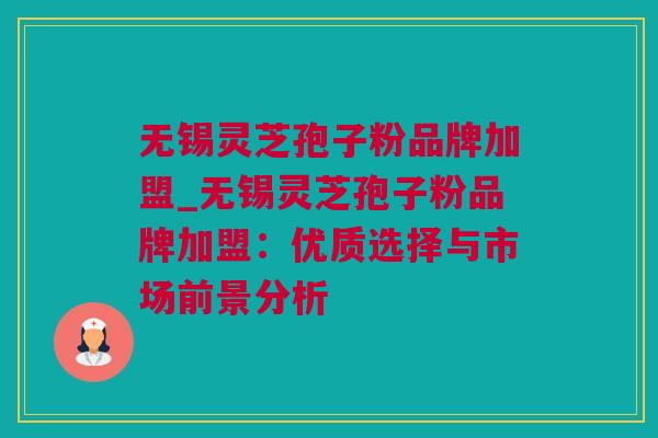 无锡灵芝孢子粉品牌加盟_无锡灵芝孢子粉品牌加盟：优质选择与市场前景分析