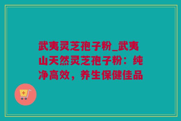 武夷灵芝孢子粉_武夷山天然灵芝孢子粉：纯净高效，养生保健佳品