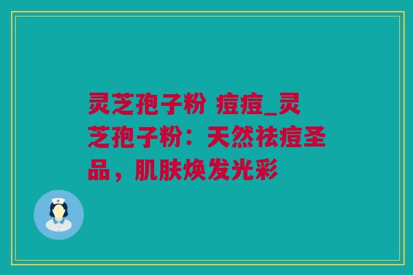 灵芝孢子粉 痘痘_灵芝孢子粉：天然祛痘圣品，肌肤焕发光彩