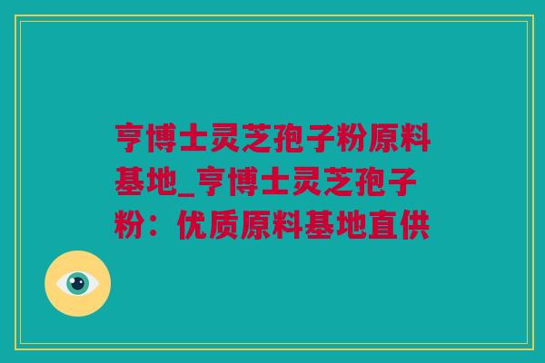 亨博士灵芝孢子粉原料基地_亨博士灵芝孢子粉：优质原料基地直供