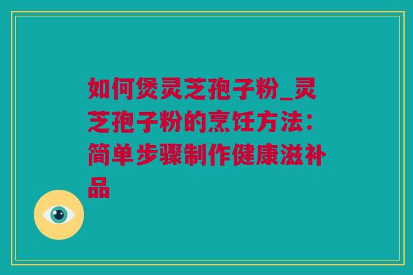 如何煲灵芝孢子粉_灵芝孢子粉的烹饪方法：简单步骤制作健康滋补品