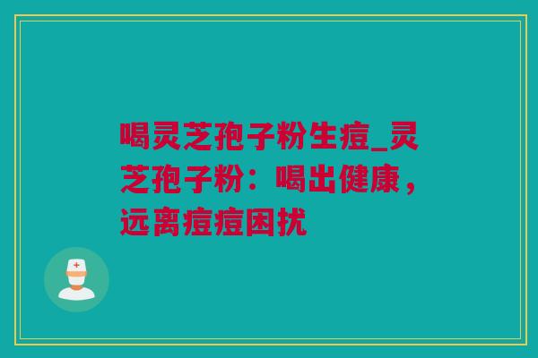 喝灵芝孢子粉生痘_灵芝孢子粉：喝出健康，远离痘痘困扰