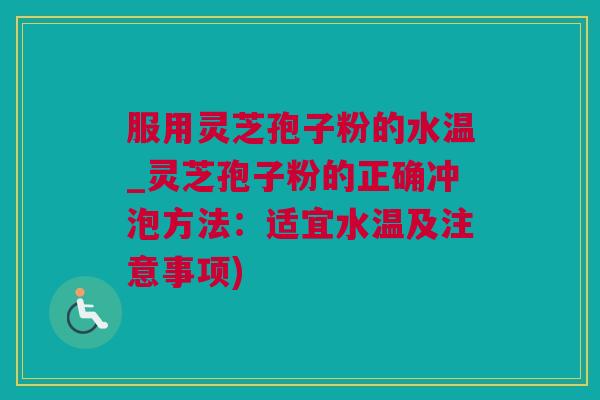 服用灵芝孢子粉的水温_灵芝孢子粉的正确冲泡方法：适宜水温及注意事项)