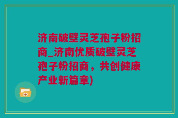济南破壁灵芝孢子粉招商_济南优质破壁灵芝孢子粉招商，共创健康产业新篇章)