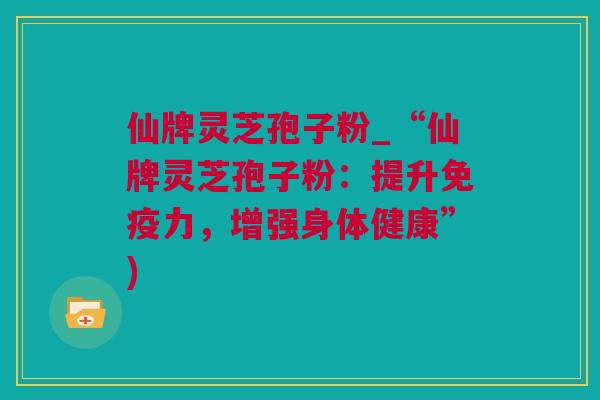 仙牌灵芝孢子粉_“仙牌灵芝孢子粉：提升免疫力，增强身体健康”)
