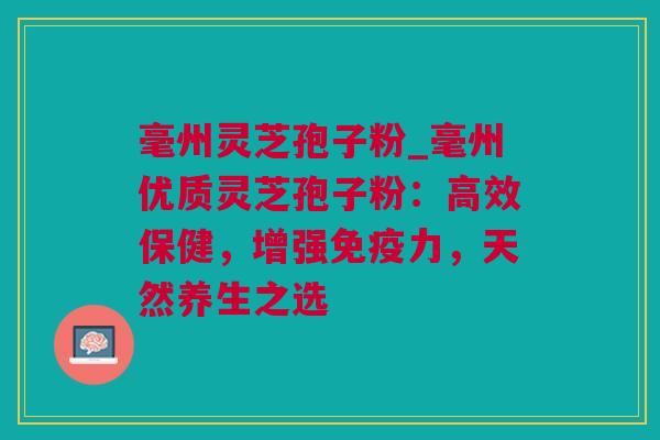 毫州灵芝孢子粉_毫州优质灵芝孢子粉：高效保健，增强免疫力，天然养生之选