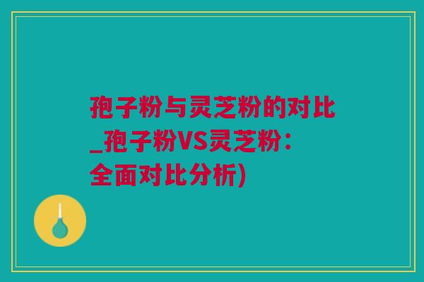 孢子粉与灵芝粉的对比_孢子粉VS灵芝粉：全面对比分析)