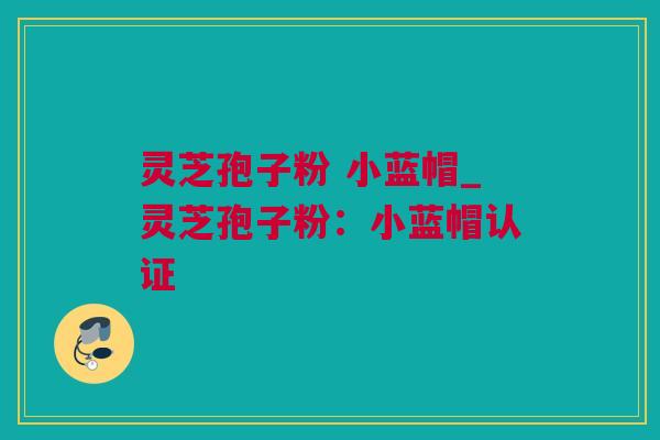 灵芝孢子粉 小蓝帽_灵芝孢子粉：小蓝帽认证