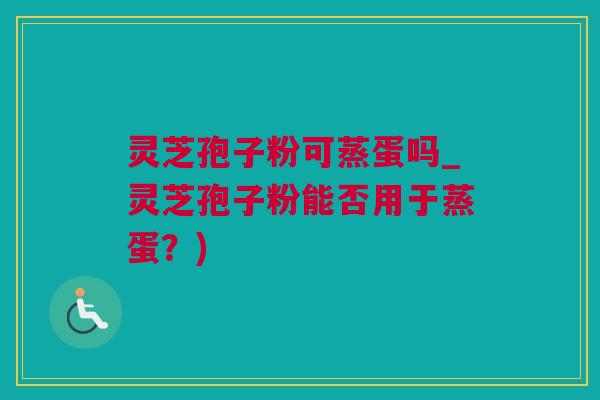 灵芝孢子粉可蒸蛋吗_灵芝孢子粉能否用于蒸蛋？)