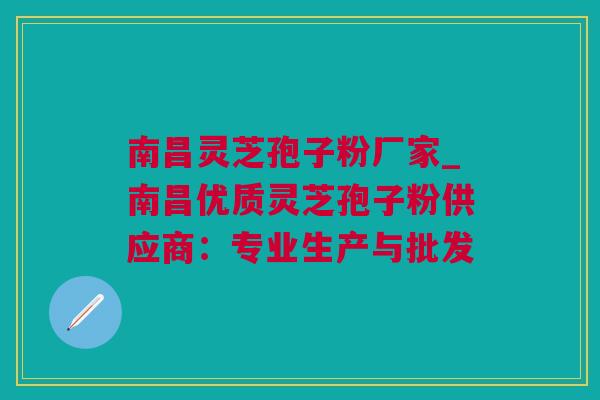 南昌灵芝孢子粉厂家_南昌优质灵芝孢子粉供应商：专业生产与批发