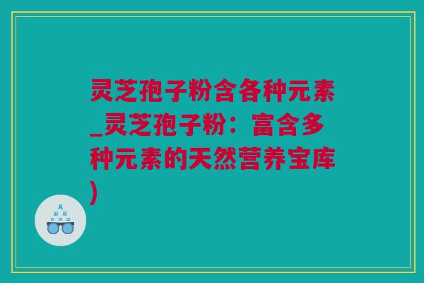 灵芝孢子粉含各种元素_灵芝孢子粉:富含多种元素的天然营养宝库) 灵芝孢子粉含各种元素_灵芝孢子粉:富含多种元素的天然营养宝库)