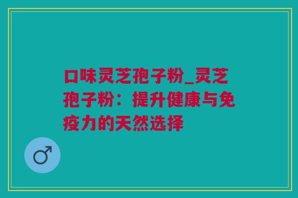 口味灵芝孢子粉_灵芝孢子粉：提升健康与免疫力的天然选择