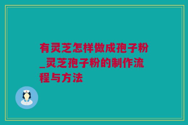 有灵芝怎样做成孢子粉_灵芝孢子粉的制作流程与方法