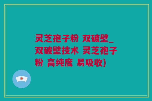 灵芝孢子粉 双破壁_双破壁技术 灵芝孢子粉 高纯度 易吸收)