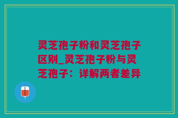 灵芝孢子粉和灵芝孢子区别_灵芝孢子粉与灵芝孢子：详解两者差异